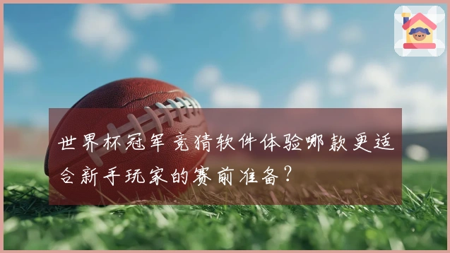 世界杯冠军竞猜软件体验哪款更适合新手玩家的赛前准备？