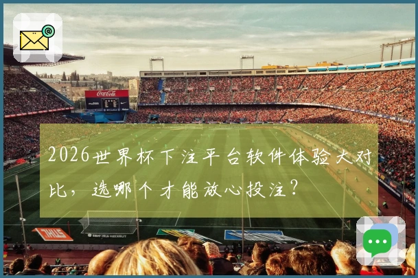 2026世界杯下注平台软件体验大对比，选哪个才能放心投注？